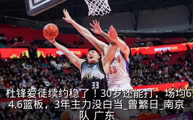 杜锋爱徒续约稳了！30岁还能打，场均6分4.6篮板，3年主力没白当_曾繁日_南京队_广东