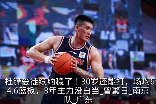 杜锋爱徒续约稳了！30岁还能打，场均6分4.6篮板，3年主力没白当_曾繁日_南京队_广东