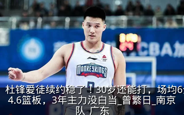 杜锋爱徒续约稳了！30岁还能打，场均6分4.6篮板，3年主力没白当_曾繁日_南京队_广东