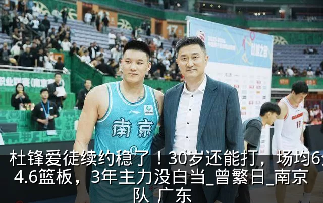 杜锋爱徒续约稳了！30岁还能打，场均6分4.6篮板，3年主力没白当_曾繁日_南京队_广东