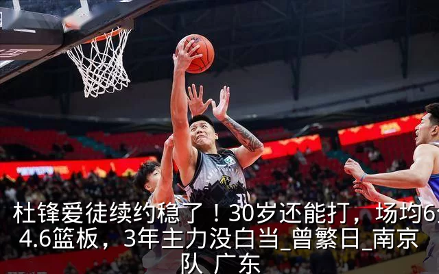 杜锋爱徒续约稳了！30岁还能打，场均6分4.6篮板，3年主力没白当_曾繁日_南京队_广东