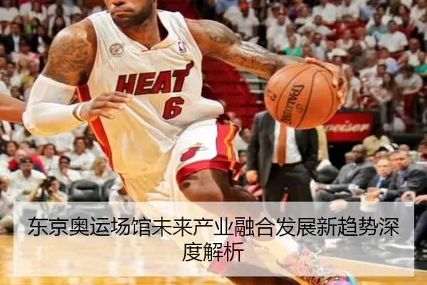 东京奥运场馆未来产业融合发展新趋势深度解析