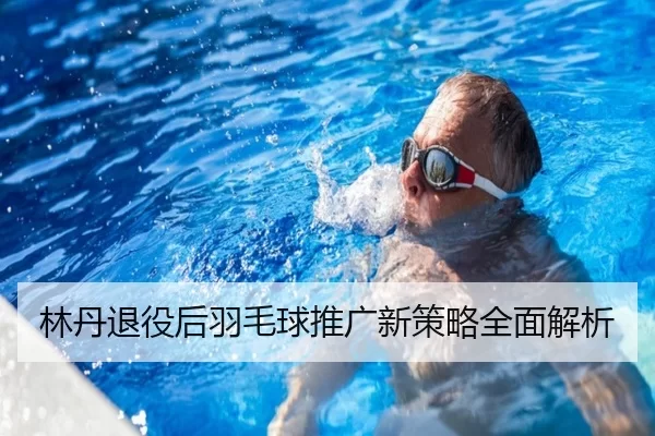 林丹退役后羽毛球推广新策略全面解析