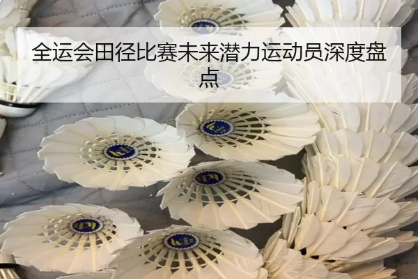 全运会田径比赛未来潜力运动员深度盘点